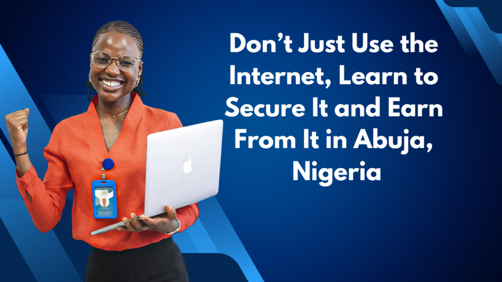 Don’t Just Use the Internet, Learn to Secure It and Earn From It in Abuja Nigeria